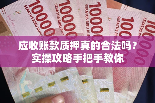 济南应收账款质押真的合法吗？实操攻略手把手教你