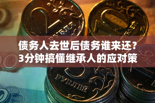 济南债务人去世后债务谁来还？3分钟搞懂继承人的应对策略