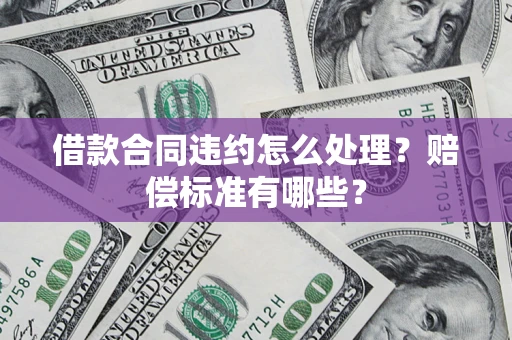 济南借款合同违约怎么处理？赔偿标准有哪些？