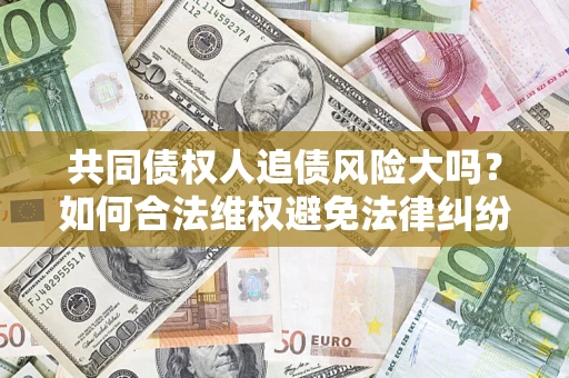 济南共同债权人追债风险大吗?如何合法维权避免法律纠纷? 济南共同债权人追债风险大吗?如何合法维权避免法律纠纷?