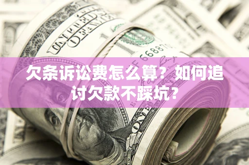 济南欠条诉讼费怎么算？如何追讨欠款不踩坑？