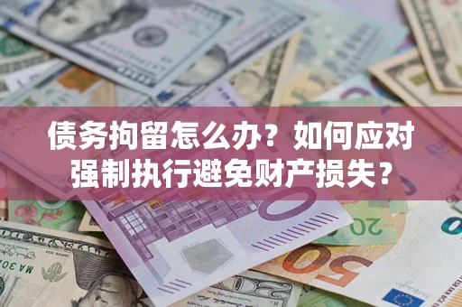 济南债务拘留怎么办？如何应对强制执行避免财产损失？