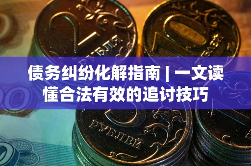 济南债务纠纷化解指南 | 一文读懂合法有效的追讨技巧