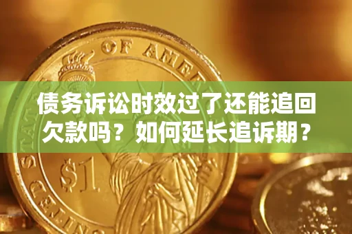 济南债务诉讼时效过了还能追回欠款吗？如何延长追诉期？