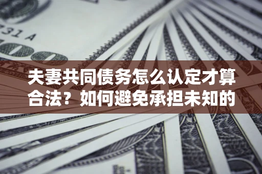 济南夫妻共同债务怎么认定才算合法？如何避免承担未知的债务风险？