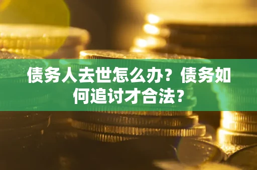 济南债务人去世怎么办？债务如何追讨才合法？