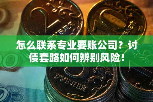 济南怎么联系专业要账公司？讨债套路如何辨别风险！