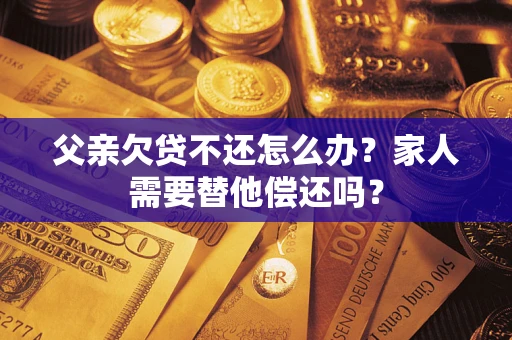 济南父亲欠贷不还怎么办？家人需要替他偿还吗？