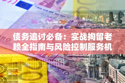 济南债务追讨必备：实战拘留老赖全指南与风险控制服务机构推荐