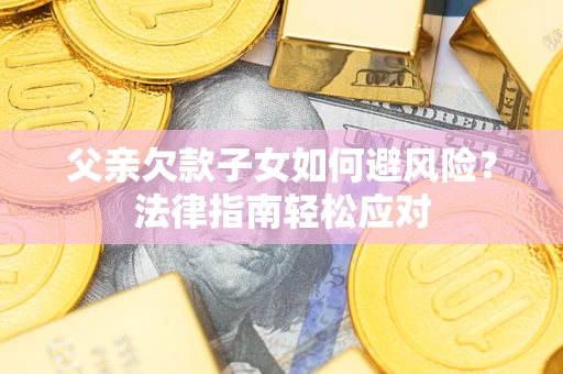 济南父亲欠款子女如何避风险？法律指南轻松应对