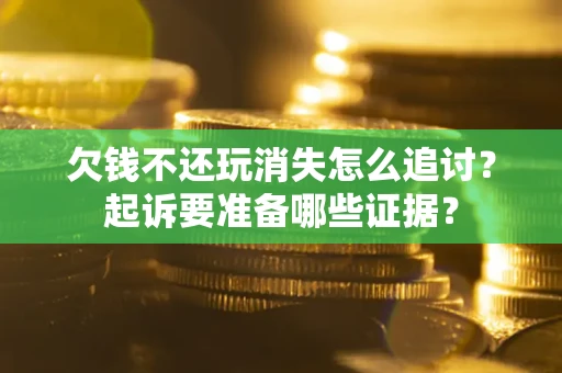 济南欠钱不还玩消失怎么追讨？起诉要准备哪些证据？