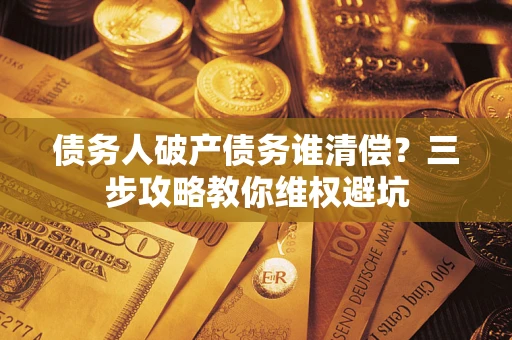 济南债务人破产债务谁清偿?三步攻略教你维权避坑 济南债务人破产债务谁清偿?三步攻略教你维权避坑