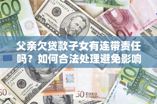 济南父亲欠贷款子女有连带责任吗？如何合法处理避免影响？